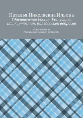 Обложка книги «Удивительная Россия. Республика Башкортостан. Калейдоскоп вопросов. «Удивительная Россия. Калейдоскоп вопросов»»