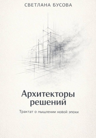 Обложка книги «Архитекторы решений Трактат о мышлении новой эпохи»
