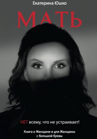 Обложка книги «Мать: Нет всему, что не устраивает. Книга о Женщине и для Женщины с большой буквы»