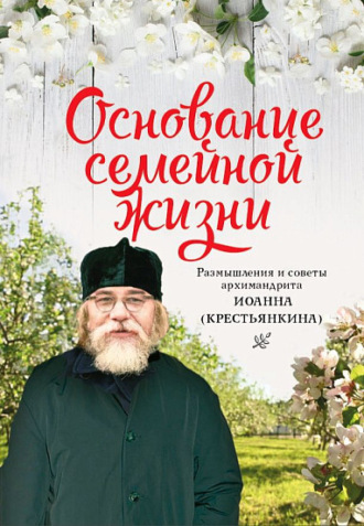 Обложка книги «Основание семейной жизни. Размышления и советы архимандрита Иоанна (Крестьянкина)»