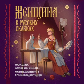 Обложка книги «Женщина в русских сказках. Красна девица, чудесная жена и Баба-Яга – архетипы женственности в русской народной традиции»