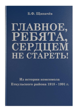 Обложка книги «Главное, ребята, сердцем не стареть! Из истории комсомола Еткульского района»