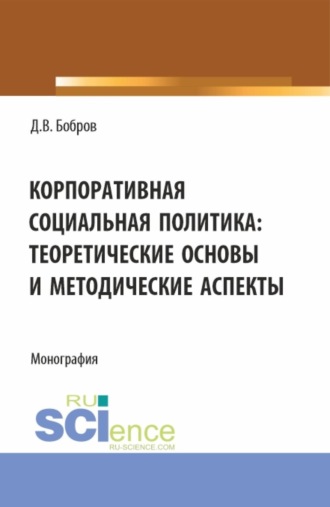Дмитрий Викторович Бобров. Корпоративная социальная политика: теоретические основы и методические аспекты. (Бакалавриат, Магистратура). Монография.