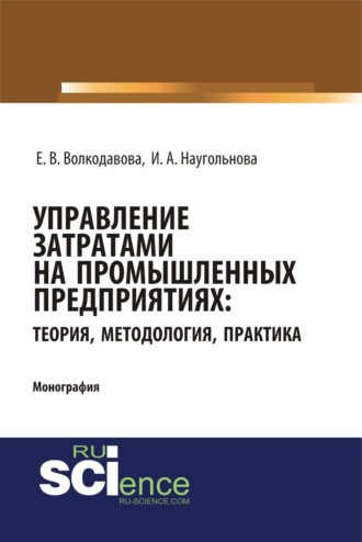 Управление затратами на промышленных предприятиях: теория, методология, практика. (Аспирантура, Бакалавриат, Магистратура, Специалитет). Монография.. Ирина Александровна Наугольнова