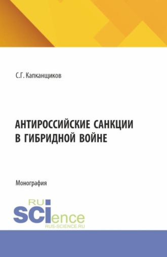 Антироссийские санкции в гибридной войне. (Аспирантура, Бакалавриат, Магистратура). Монография.. Сергей Геннадьевич Капканщиков