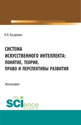Николай Николаевич Косаренко. Система искусственного интеллекта: понятие, теория, право и перспективы развития. (Аспирантура, Бакалавриат, Магистратура). Монография.
