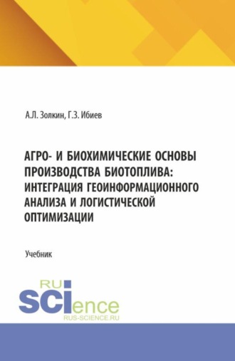 Агро- и биохимические основы производства биотоплива: интеграция геоинформационного анализа и логистической оптимизации. (Аспирантура, Бакалавриат, Магистратура). Учебник.. Александр Леонидович Золкин