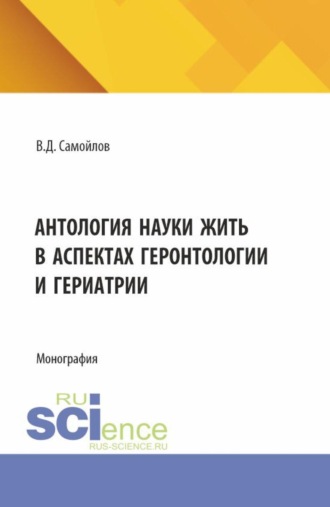 . Антология науки жить в аспектах геронтологии и гериатрии. (Аспирантура, Бакалавриат, Магистратура, Специалитет). Монография.