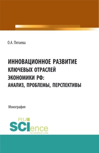 Инновационное развитие ключевых отраслей экономики РФ: анализ, проблемы, перспективы. (Аспирантура, Бакалавриат, Магистратура). Монография.. Ольга Алексеевна Пятаева