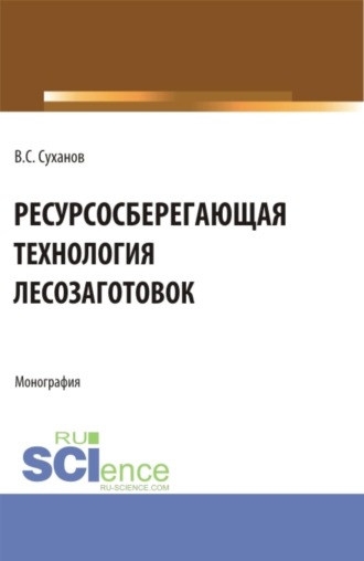 Валерий Сергеевич Суханов. Ресурсосберегающая технология лесозаготовок. (Бакалавриат, Магистратура). Монография.