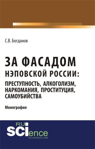 За фасадом нэповской России: преступность, алкоголизм, наркомания, проституция, самоубийства. (Аспирантура, Бакалавриат, Магистратура). Монография.. Сергей Викторович Богданов