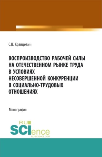 Воспроизводство рабочей силы на отечественном рынке труда в условиях несовершенной конкуренции в социально-трудовых отношениях. (Аспирантура, Бакалавриат, Магистратура). Монография.. Сергей Витальевич Кравцевич