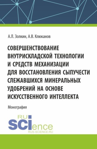 Александр Леонидович Золкин. Совершенствование внутрискладской технологии и средств механизации для восстановления сыпучести слежавшихся минеральных удобрений на основе искусственного интеллекта. (Бакалавриат, Магистратура, Специалитет). Монография.