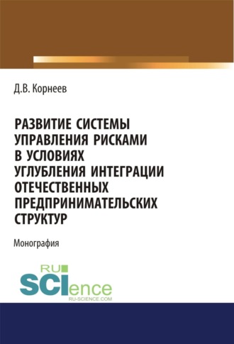 Дмитрий Владимирович Корнеев. Развитие системы управления рисками в условиях углубления интеграции отечественных предпринимательских структур. (Аспирантура, Бакалавриат, Магистратура). Монография.