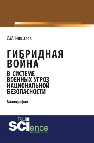 Сергей Михайлович Иншаков. Гибридная война в системе военных угроз национальной безопасности. (Аспирантура). Монография.