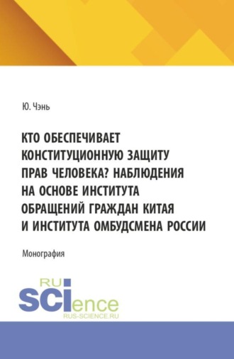 Юйси Чэнь. Кто обеспечивает конституционную защиту прав человека? Наблюдения на основе института обращений граждан Китая и института омбудсмена России. (Аспирантура, Бакалавриат, Магистратура, Специалитет). Монография.