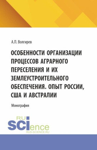 Особенности организации процессов аграрного переселения и их землеустроительного обеспечения. Опыт России, США и Австралии. (Аспирантура, Бакалавриат, Магистратура). Монография.. Арсений Павлович Волгирев