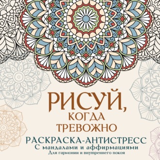 Обложка книги «Рисуй, когда тревожно. Раскраска-антистресс с мандалами и аффирмациями. Для гармонии и внутреннего покоя»