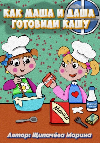 Обложка книги «Как Маша и Даша готовили кашу»