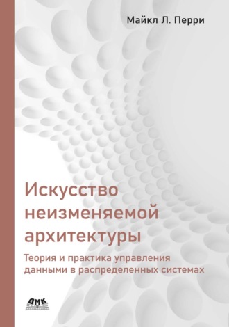 Обложка книги «Искусство неизменяемой архитектуры. Теория и практика управления данными в распределенных системах»