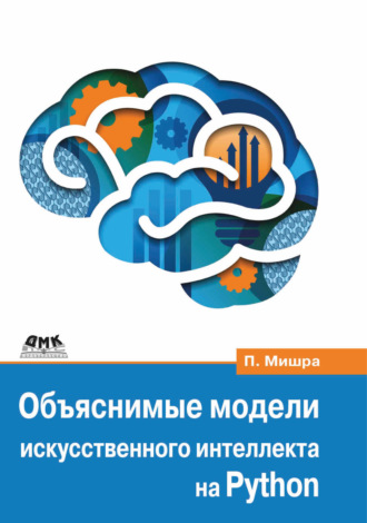 Обложка книги «Объяснимые модели искусственного интеллекта на Python. Модель искусственного интеллекта. Объяснения с использованием библиотек, расширений и фреймворков на основе языка Python»