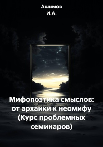 Обложка книги «Мифопоэтика смыслов: от архаики к неомифу (Курс проблемных семинаров)»