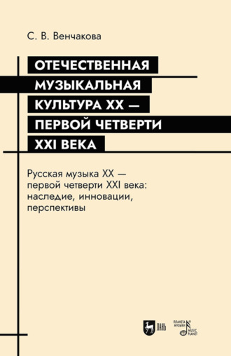 С. В. Венчакова. Отечественная музыкальная культура XX – первой четверти XXI века. Русская музыка XX – первой четверти XXI века: наследие, инновации, перспективы. Учебное пособие. 2-е издание, переработанное и дополненное
