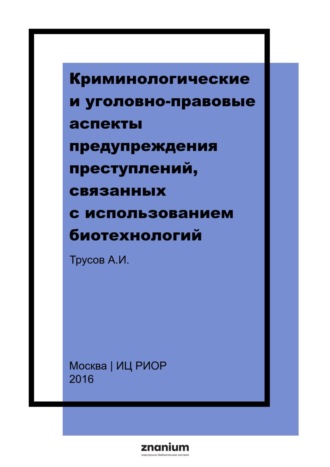 . Криминологические и уголовно-правовые аспекты предупреждения преступлений, связанных с использованием биотехнологий: монография
