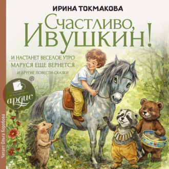 Обложка книги ««Счастливо Ивушкин!», «И настанет утро», «Маруся ещё вернется» и другие повести-сказки»