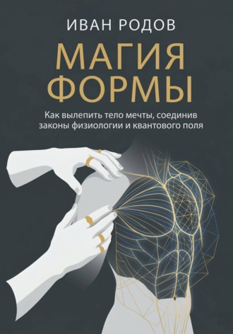 Обложка книги «Магия Формы: Как вылепить тело мечты, соединив законы физиологии и квантового поля»