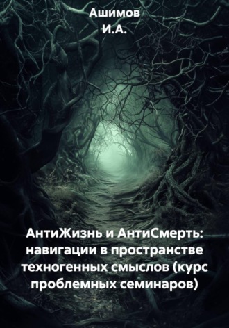 Обложка книги «АнтиЖизнь и АнтиСмерть: навигации в пространстве техногенных смыслов (курс проблемных семинаров)»