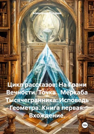 Обложка книги «Цикл рассказов: На Грани Вечности. Точка . Меркаба Тысячегранника: Исповедь Геометра. Книга первая: Вхождение.»