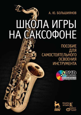А. Ю. Большиянов. Школа игры на саксофоне. Пособие для самостоятельного освоения инструмента + DVD. Учебное пособие. 10-е издание, стереотипное