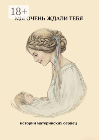 Обложка книги «Мы очень ждали тебя. Истории материнских сердец»
