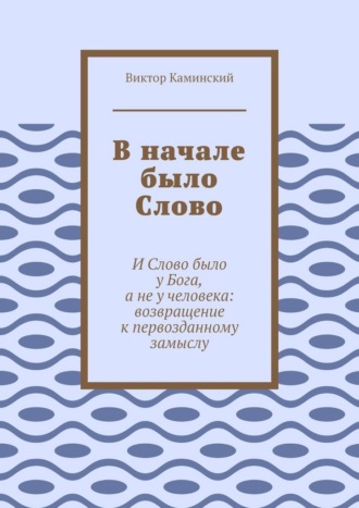 Обложка книги «В начале было Слово. И Слово было у Бога, а не у человека: возвращение к первозданному замыслу»