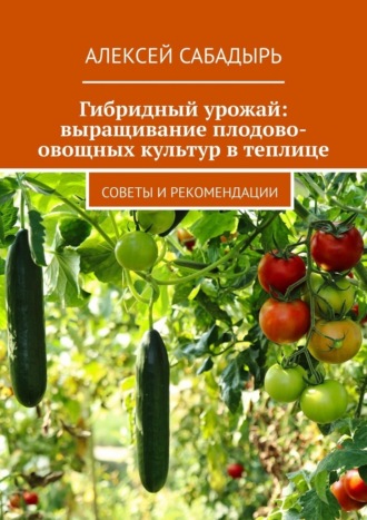 Обложка книги «Гибридный урожай: выращивание плодово-овощных культур в теплице. Советы и рекомендации»
