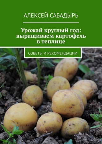 Обложка книги «Урожай круглый год: выращиваем картофель в теплице. Советы и рекомендации»