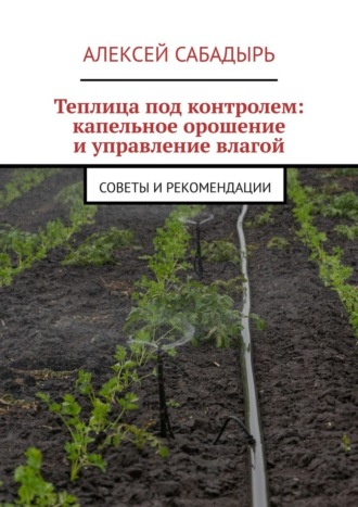 Обложка книги «Теплица под контролем: капельное орошение и управление влагой. Советы и рекомендации»
