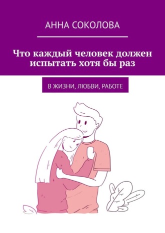 Обложка книги «Что каждый человек должен испытать хотя бы раз. В жизни, любви, работе»