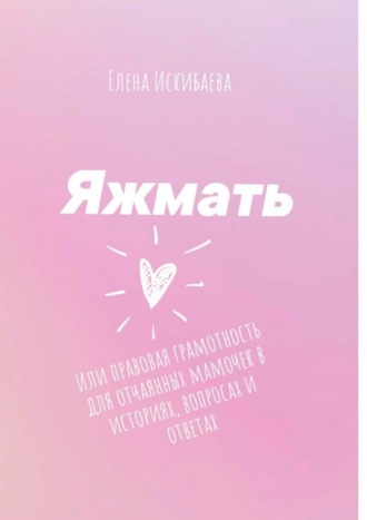 Обложка книги «Яжмать, или Правовая грамотность для отчаянных мамочек в историях, вопросах и ответах»