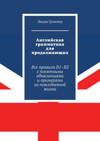 Обложка книги «Английская грамматика для продолжающих. Все правила B1–B2 с понятными объяснениями и примерами из повседневной жизни»