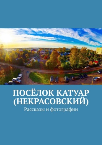 Обложка книги «Посёлок Катуар (Некрасовский). Рассказы и фотографии»