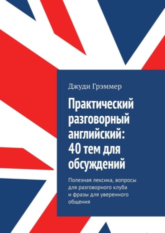 Обложка книги «Практический разговорный английский: 40 тем для обсуждений. Полезная лексика, вопросы для разговорного клуба и фразы для уверенного общения»