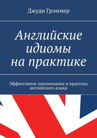 Обложка книги «Английские идиомы на практике. Эффективное запоминание и практика английского языка»