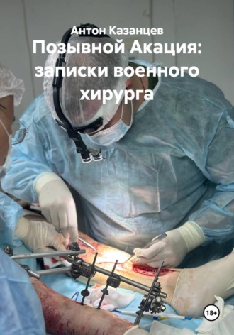 Антон Казанцев. Позывной Акация: записки военного хирурга