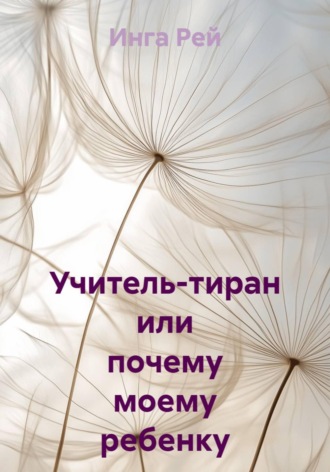 Обложка книги «Учитель-тиран, или почему моему ребенку занижают оценки»