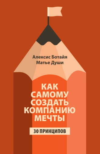 Алексис Ботайя. Как самому создать компанию мечты. 30 принципов предпринимателя, с помощью которых легко обрести контроль над профессиональной (и личной) жизнью