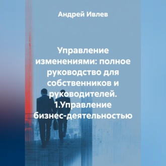 Обложка книги «УПРАВЛЕНИЕ ИЗМЕНЕНИЯМИ: ПОЛНОЕ РУКОВОДСТВО ДЛЯ СОБСТВЕННИКОВ И РУКОВОДИТЕЛЕЙ 1.Управление бизнес-деятельностью»
