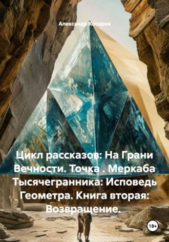 Обложка книги «Цикл рассказов: На Грани Вечности. Точка . Меркаба Тысячегранника: Исповедь Геометра. Книга вторая: Возвращение»