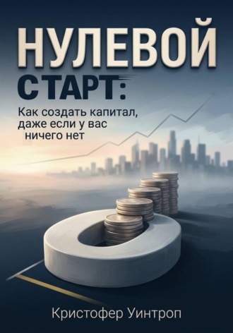 Обложка книги «Нулевой Старт: Как создать капитал, даже если у вас ничего нет»